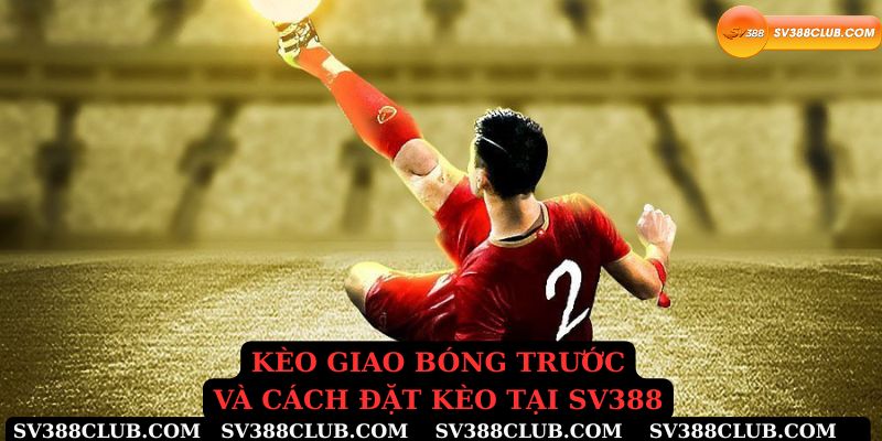 Kèo giao bóng trước và cách đặt kèo tại sv388