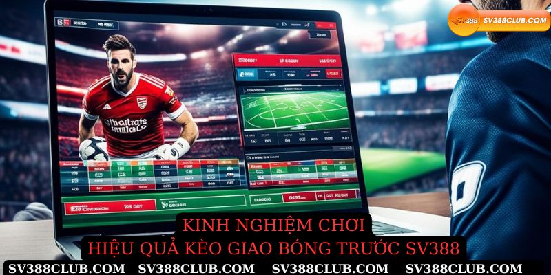 Kinh nghiệm chơi hiệu quả kèo giao bóng trước Sv388