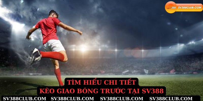 Tìm hiểu chi tiết kèo giao bong trước tại Sv388