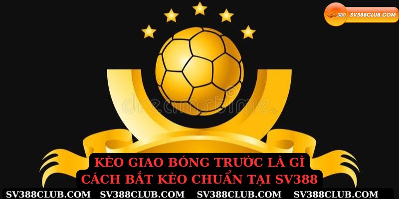 Kèo giao bóng tước là gì cách bắt kèo chuẩn tại sv388